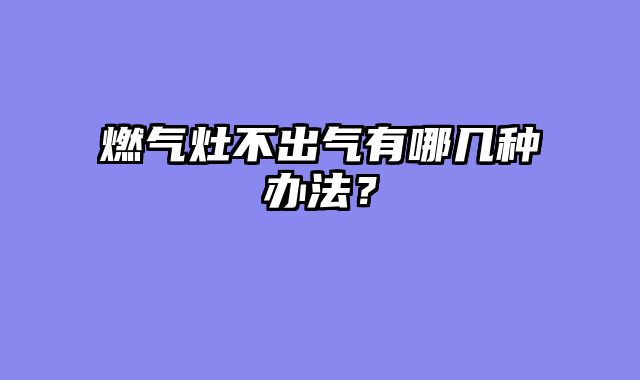 燃气灶不出气有哪几种办法？