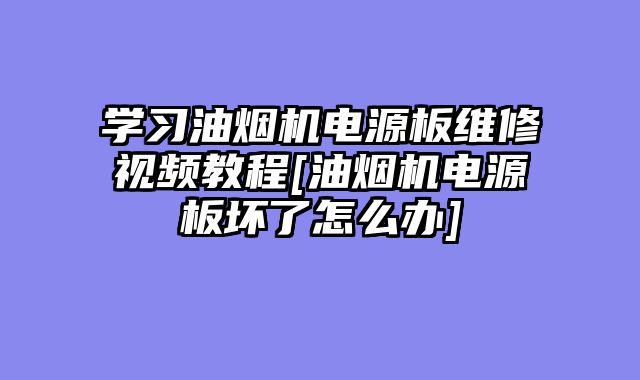 学习油烟机电源板维修视频教程[油烟机电源板坏了怎么办]