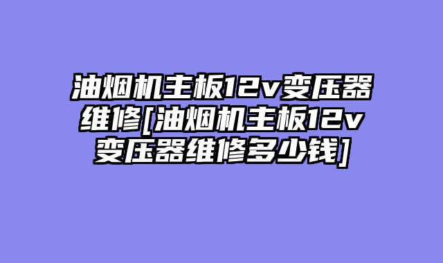 油烟机主板12v变压器维修[油烟机主板12v变压器维修多少钱]