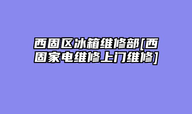 西固区冰箱维修部[西固家电维修上门维修]