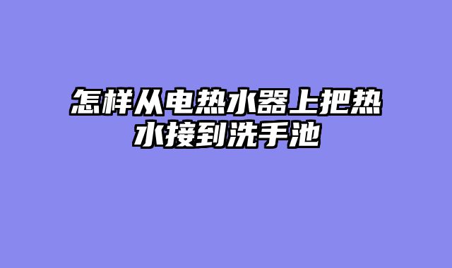 怎样从电热水器上把热水接到洗手池