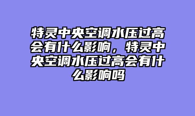 特灵中央空调水压过高会有什么影响，特灵中央空调水压过高会有什么影响吗