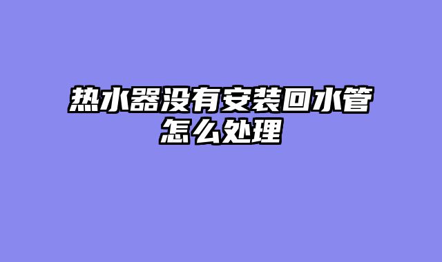 热水器没有安装回水管怎么处理