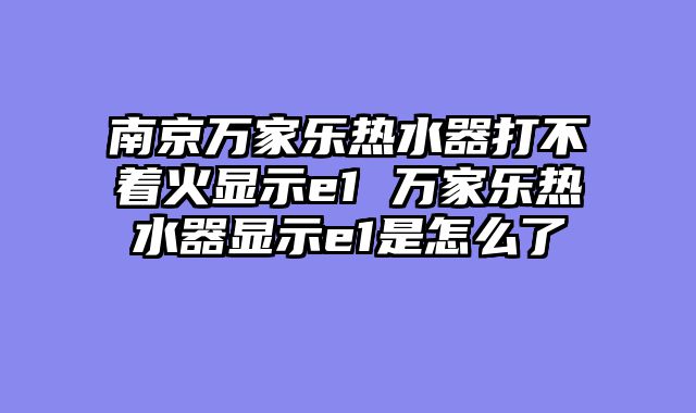 南京万家乐热水器打不着火显示e1 万家乐热水器显示e1是怎么了