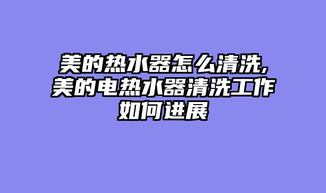 美的热水器怎么清洗,美的电热水器清洗工作如何进展