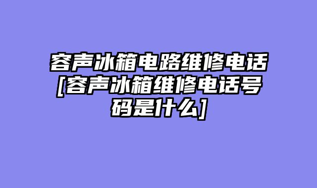 容声冰箱电路维修电话[容声冰箱维修电话号码是什么]