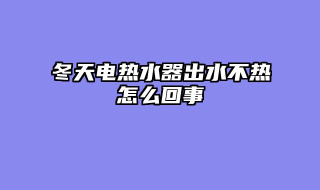冬天电热水器出水不热怎么回事