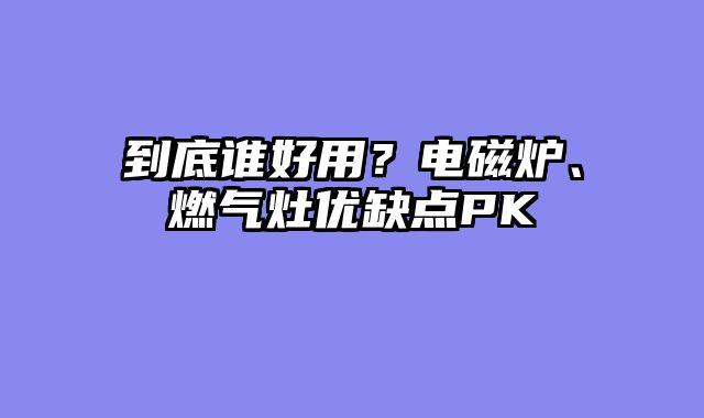 到底谁好用？电磁炉、燃气灶优缺点PK