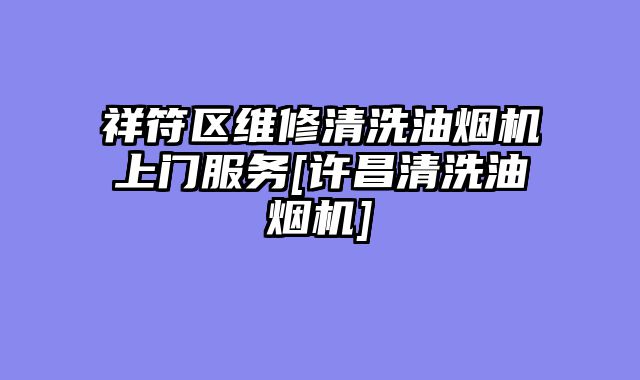 祥符区维修清洗油烟机上门服务[许昌清洗油烟机]