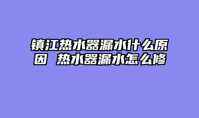 镇江热水器漏水什么原因 热水器漏水怎么修