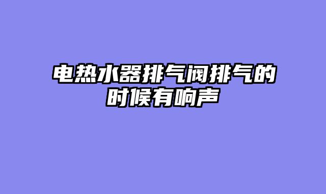 电热水器排气阀排气的时候有响声