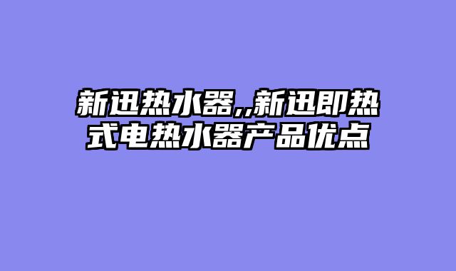 新迅热水器,,新迅即热式电热水器产品优点