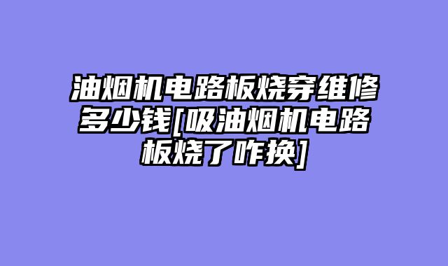 油烟机电路板烧穿维修多少钱[吸油烟机电路板烧了咋换]