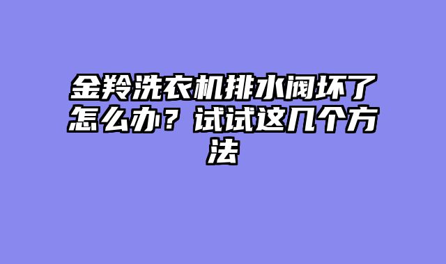 金羚洗衣机排水阀坏了怎么办？试试这几个方法