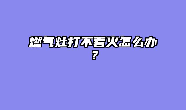 燃气灶打不着火怎么办？