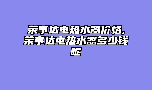 荣事达电热水器价格,荣事达电热水器多少钱呢