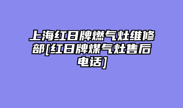 上海红日牌燃气灶维修部[红日牌煤气灶售后电话]