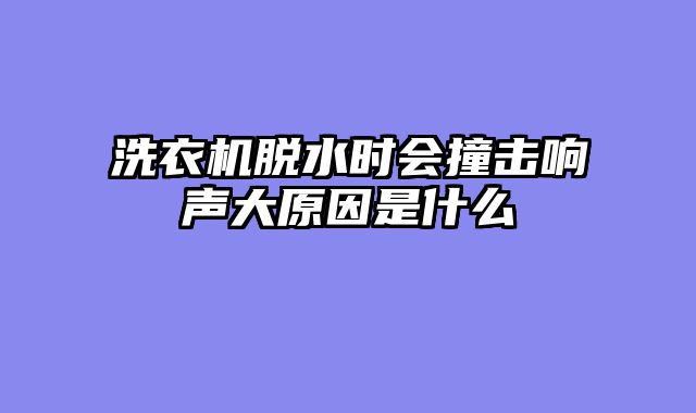 洗衣机脱水时会撞击响声大原因是什么
