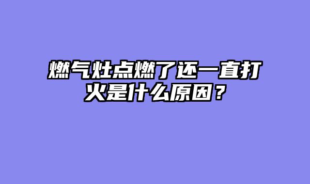 燃气灶点燃了还一直打火是什么原因？