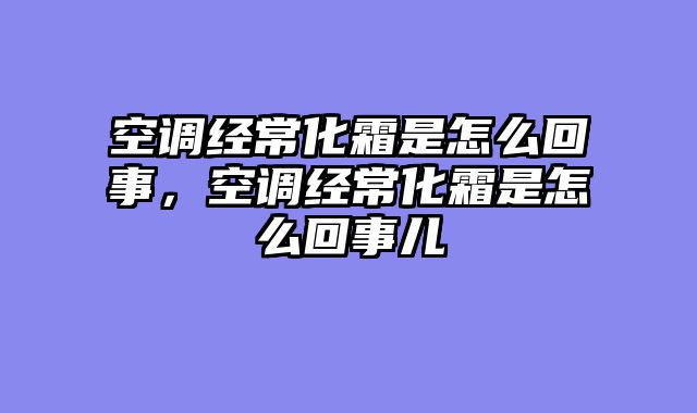 空调经常化霜是怎么回事，空调经常化霜是怎么回事儿