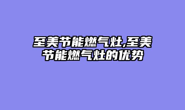 至美节能燃气灶,至美节能燃气灶的优势