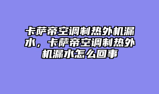 卡萨帝空调制热外机漏水，卡萨帝空调制热外机漏水怎么回事