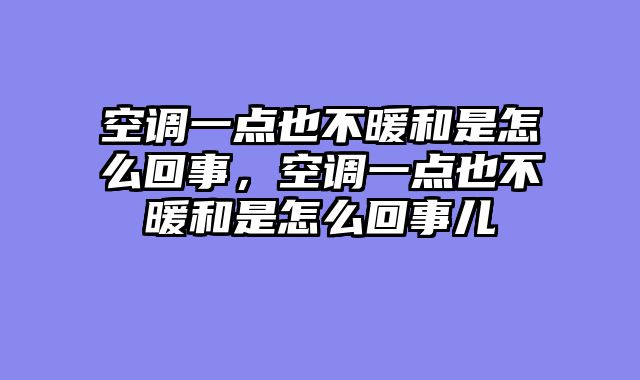 空调一点也不暖和是怎么回事，空调一点也不暖和是怎么回事儿