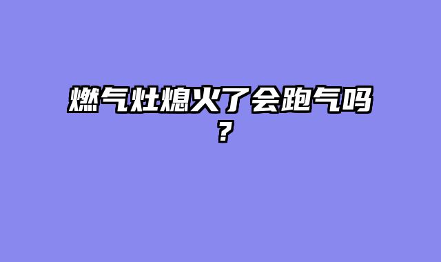 燃气灶熄火了会跑气吗？