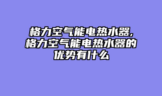 格力空气能电热水器,格力空气能电热水器的优势有什么
