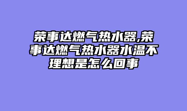 荣事达燃气热水器,荣事达燃气热水器水温不理想是怎么回事