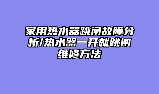 家用热水器跳闸故障分析/热水器一开就跳闸维修方法