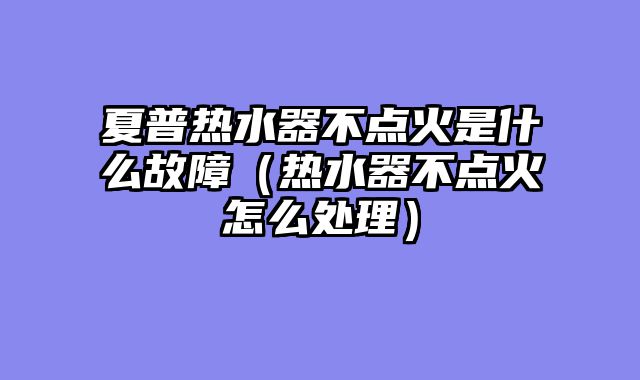 夏普热水器不点火是什么故障（热水器不点火怎么处理）