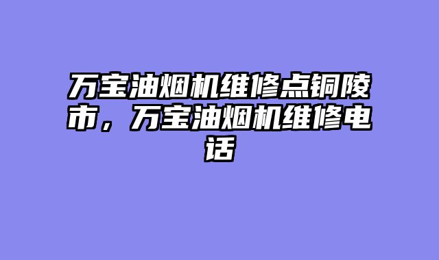 万宝油烟机维修点铜陵市，万宝油烟机维修电话