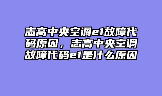 志高中央空调e1故障代码原因，志高中央空调故障代码e1是什么原因