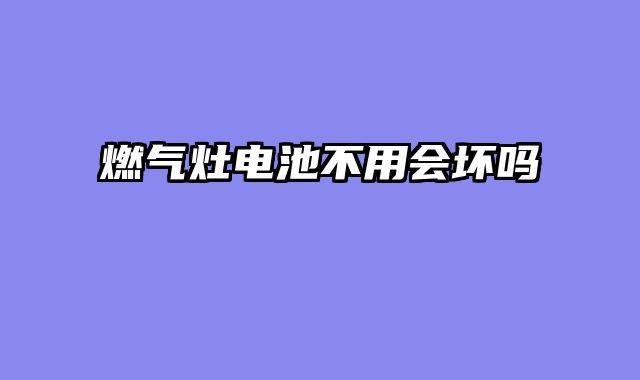 燃气灶电池不用会坏吗