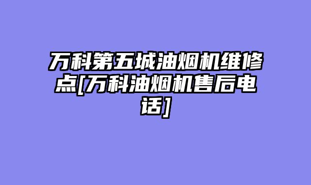 万科第五城油烟机维修点[万科油烟机售后电话]