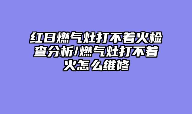 红日燃气灶打不着火检查分析/燃气灶打不着火怎么维修
