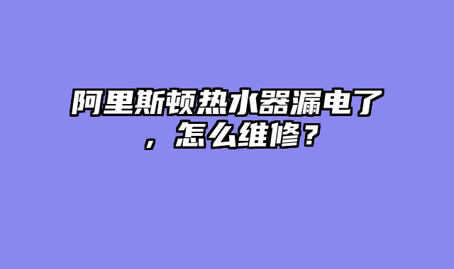 阿里斯顿热水器漏电了，怎么维修？