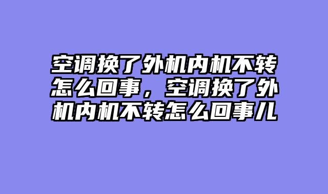 空调换了外机内机不转怎么回事，空调换了外机内机不转怎么回事儿