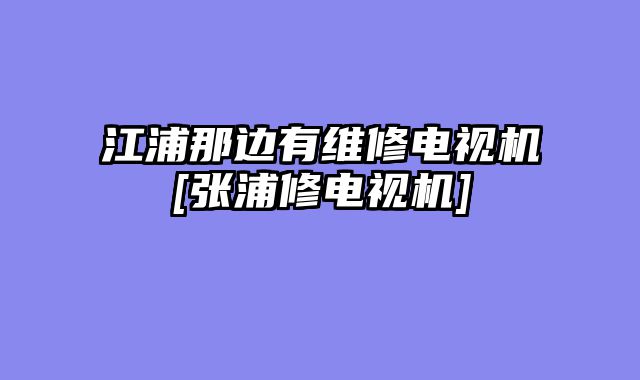 江浦那边有维修电视机[张浦修电视机]