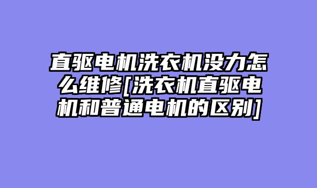 直驱电机洗衣机没力怎么维修[洗衣机直驱电机和普通电机的区别]