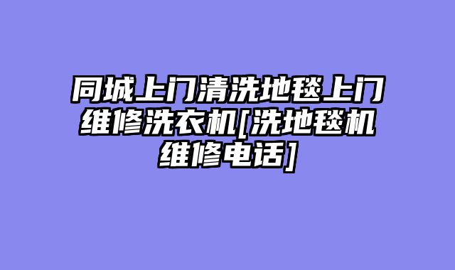 同城上门清洗地毯上门维修洗衣机[洗地毯机维修电话]