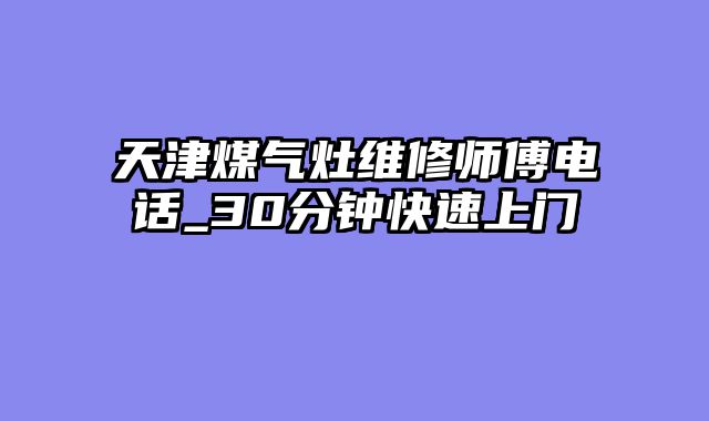 天津煤气灶维修师傅电话_30分钟快速上门