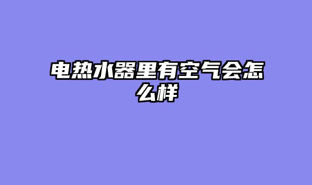 电热水器里有空气会怎么样