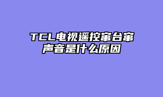 TCL电视遥控窜台窜声音是什么原因