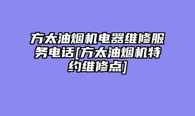 方太油烟机电器维修服务电话[方太油烟机特约维修点]