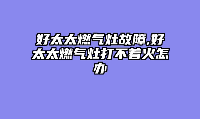 好太太燃气灶故障,好太太燃气灶打不着火怎办