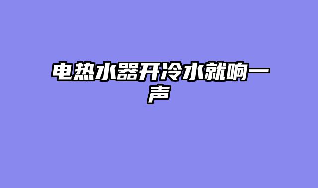 电热水器开冷水就响一声