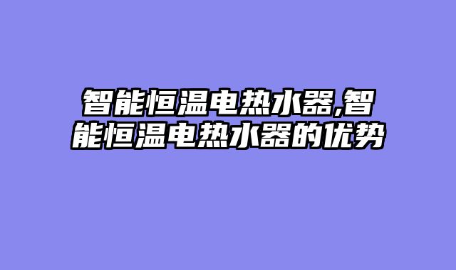 智能恒温电热水器,智能恒温电热水器的优势