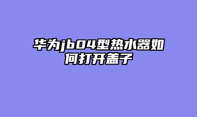 华为jb04型热水器如何打开盖子